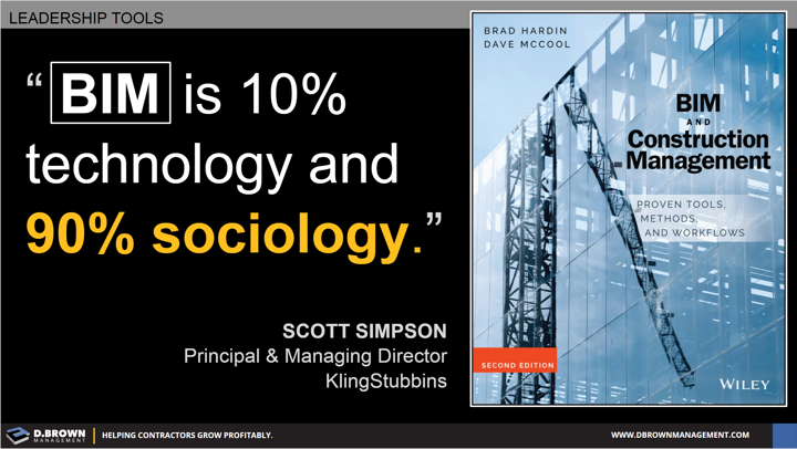 Leadership Tools: Quote: BIM is 10% technology and 90% sociology. Scott Simpson. Book: BIM and Construction Management by Brad Hardin and Dave McCool.