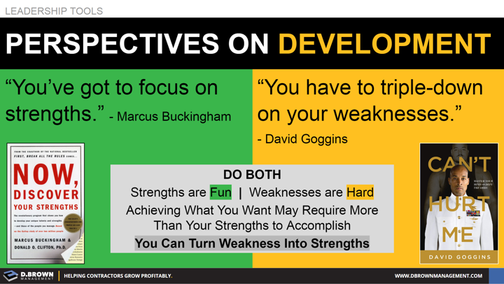 Leadership Tools: Perspectives on Development. Quote: You've got to focus on strengths. Marcus Buckingham. Quote: You have to triple-down on your weaknesses. David Goggins.