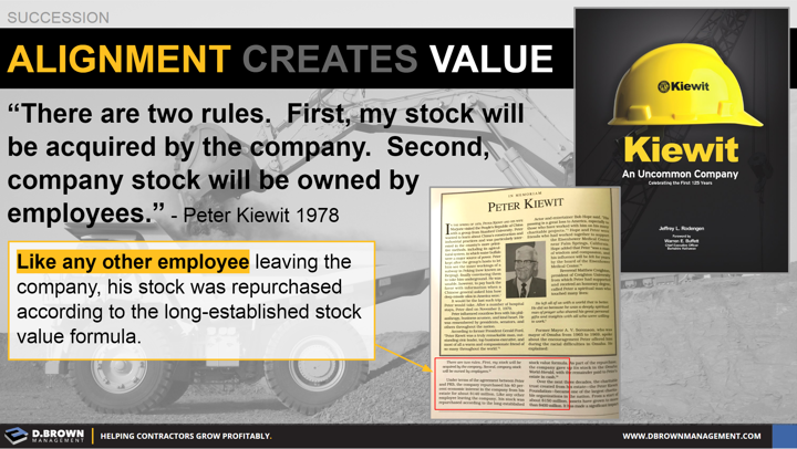 Succession: Alignment Creates Vale. Quote: There are two rules. First, my stock will be acquired by the company. Second, company stock will be owned by employees. Peter Kiewit 1978