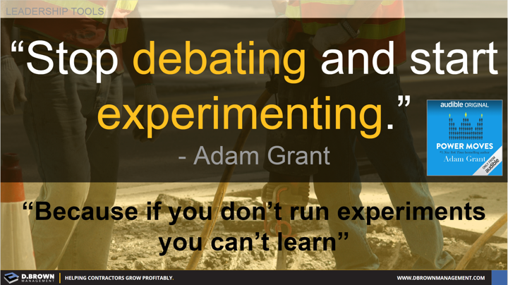 Quote: Stop debating and start experimenting. Because if you don't run experiments you can't learn. Adam Grant from Power Moves.