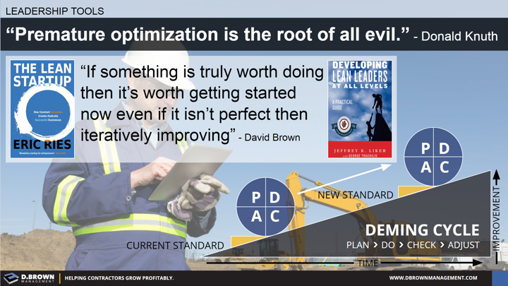 Leadership Tools: Deming Cycle, Plan, Do, Check, Adjust. Quote: Premature Optimization is the roof of all evil. Donald Knuth. Quote: If something is truly worth doing then it's worth getting started now even if it isn't perfect then iteratively improving. David Brown.