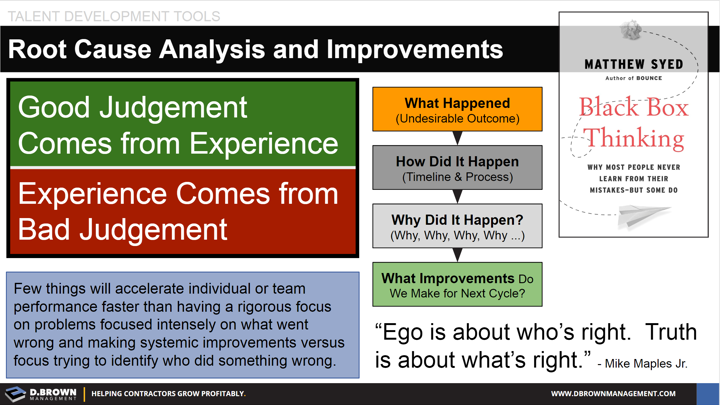 Talent Development Tools: Root Cause Analysis and Improvements. Quote: Ego is about who's right. Truth is about what's right. Mike Maples Jr. Book: Black Box Thinking by Matthew Syed.