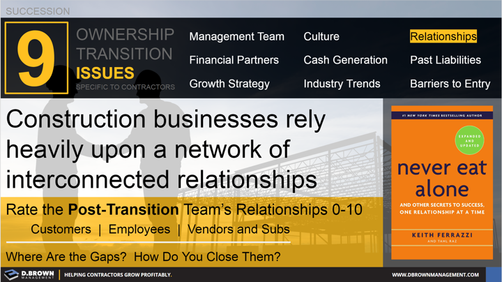 Succession: Ownership Transition Issues - Number 3 Relationships. Construction businesses rely heavily upon a network of interconnected relationships. Book: Never Eat Alone by Keith Ferrazzi.