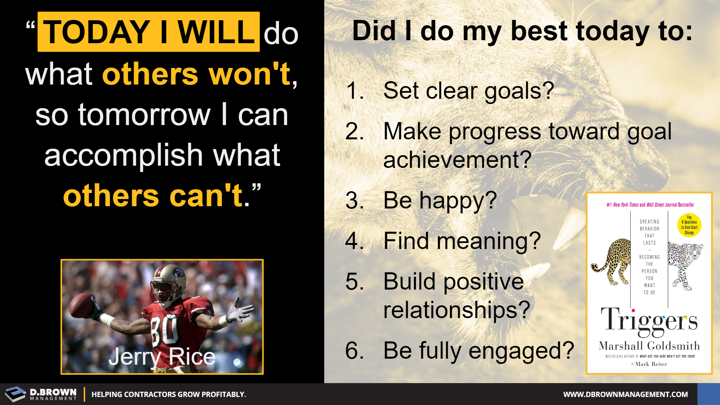 Quote: Today I will do what others won't, so tomorrow I can accomplish what others can't. Jerry Rice. Did I do my best today, Triggers by Marshall Goldsmith.